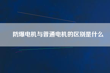 防爆電機與普通電機的區(qū)別是什么 防爆電機與普通電機的區(qū)別是什么