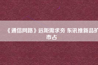 《通信網(wǎng)路》遠距需求夯 東訊推新品擴市占