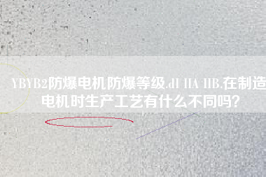 YBYB2防爆電機(jī)防爆等級.dI IIA IIB.在制造電機(jī)時生產(chǎn)工藝有什么不同嗎?